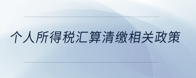 個人所得稅匯算清繳相關(guān)政策？