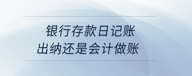 銀行存款日記賬出納還是會計做賬？