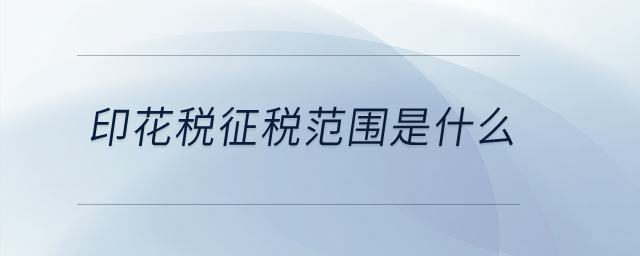 印花稅征稅范圍是什么？