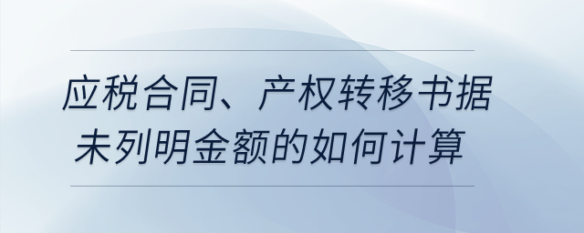 應(yīng)稅合同、產(chǎn)權(quán)轉(zhuǎn)移書據(jù)未列明金額的如何計算？