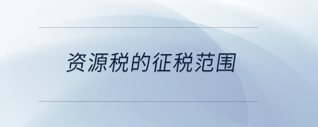 資源稅的征稅范圍？