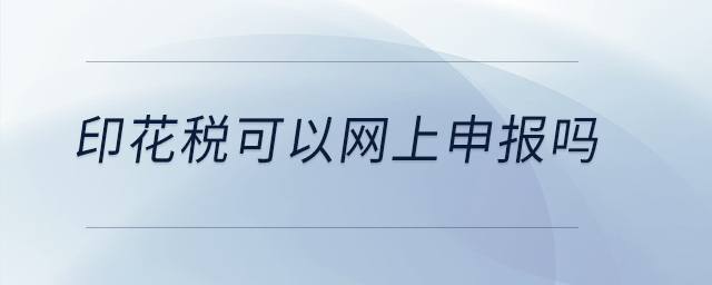 印花稅可以網(wǎng)上申報嗎？