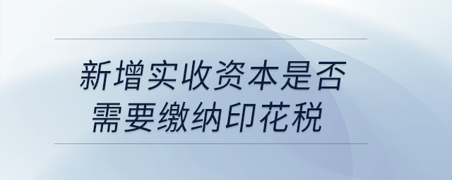 新增實收資本是否需要繳納印花稅？