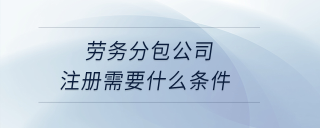 勞務(wù)分包公司注冊需要什么條件？