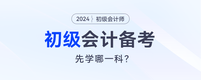 2024初級會計預習，會計實務和經(jīng)濟法先學哪一科？