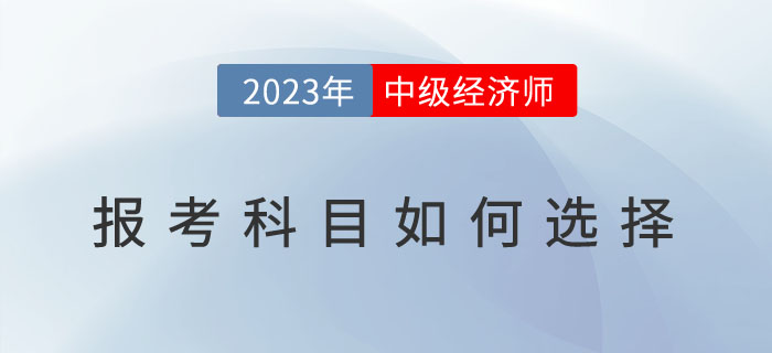 常見問題解答：2023年中級經(jīng)濟(jì)師報考科目如何選擇？