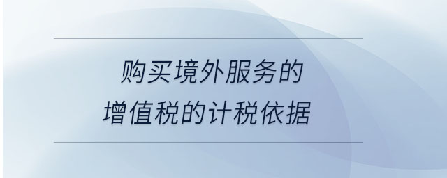 購買境外服務(wù)的增值稅的計(jì)稅依據(jù)
