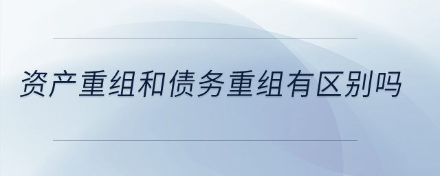 資產(chǎn)重組和債務重組有區(qū)別嗎？