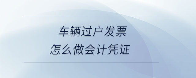 車輛過戶發(fā)票怎么做會計憑證