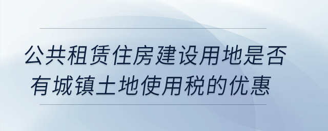 公共租賃住房建設(shè)用地是否有城鎮(zhèn)土地使用稅的優(yōu)惠？