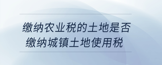 繳納農(nóng)業(yè)稅的土地是否繳納城鎮(zhèn)土地使用稅？