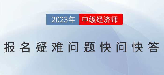 2023年中級(jí)經(jīng)濟(jì)師考試報(bào)名疑難問題快問快答！
