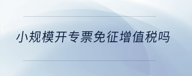 小規(guī)模開專票免征增值稅嗎？