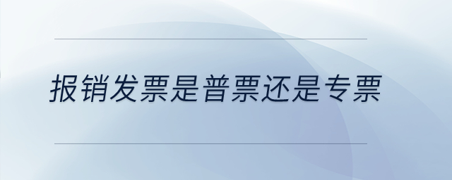 報銷發(fā)票是普票還是專票？