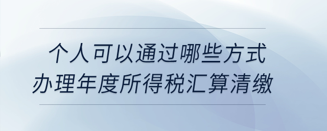 個(gè)人可以通過(guò)哪些方式辦理年度所得稅匯算清繳？