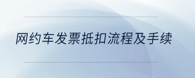 網(wǎng)約車發(fā)票抵扣流程及手續(xù)？