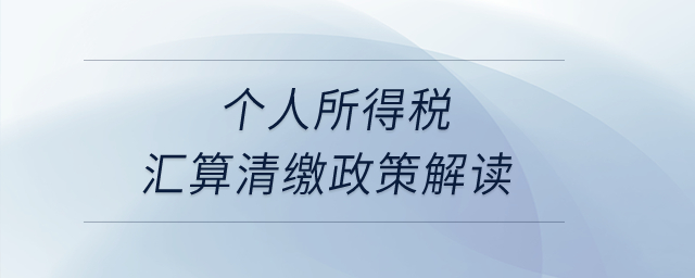 個(gè)人所得稅匯算清繳政策解讀？