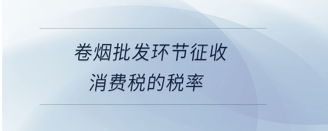 卷煙批發(fā)環(huán)節(jié)征收消費稅的稅率