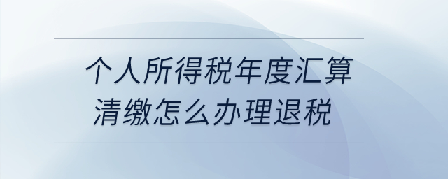 個人所得稅年度匯算清繳怎么辦理退稅？