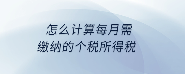 怎么計(jì)算每月需繳納的個(gè)稅所得稅？