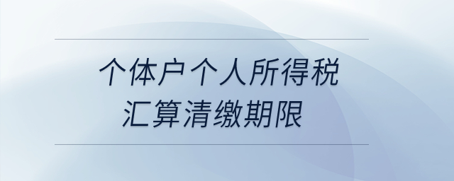 個(gè)體戶(hù)個(gè)人所得稅匯算清繳期限？