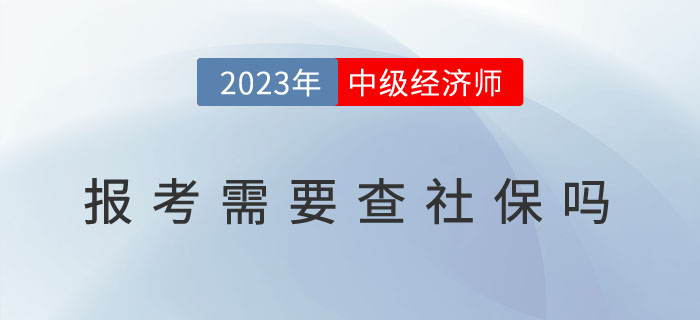 2023年中級經(jīng)濟師報考需要查社保嗎？以下地區(qū)已作出要求