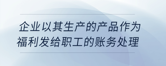 企業(yè)以其生產(chǎn)的產(chǎn)品作為福利發(fā)給職工的賬務處理？