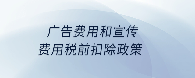 廣告費(fèi)用和宣傳費(fèi)用稅前扣除政策？