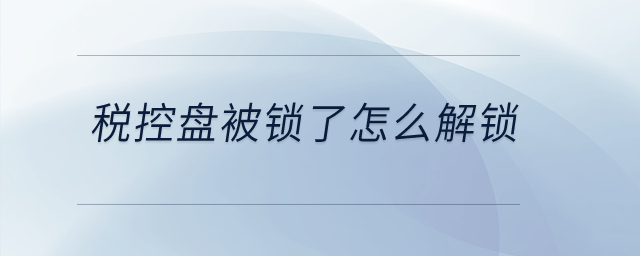 稅控盤被鎖了怎么解鎖？