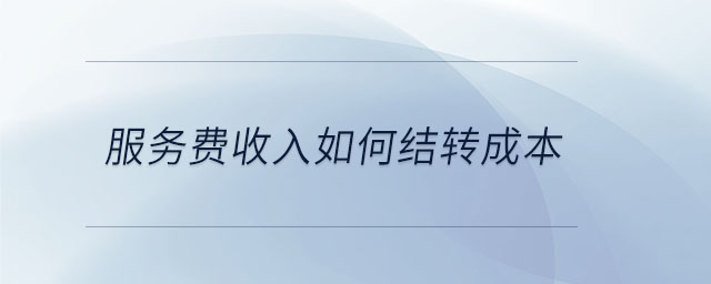 服務(wù)費(fèi)收入如何結(jié)轉(zhuǎn)成本