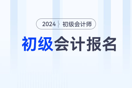2024下半年初級會計職稱考試報名時間在什么時候？