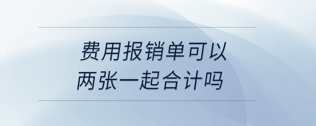 費(fèi)用報銷單可以兩張一起合計嗎？