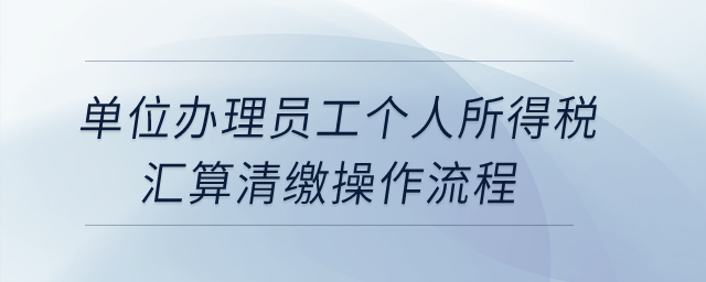單位辦理員工個人所得稅匯算清繳操作流程？