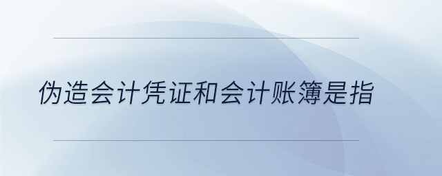 偽造會(huì)計(jì)憑證和會(huì)計(jì)賬簿是指