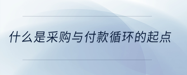 什么是采購與付款循環(huán)的起點？