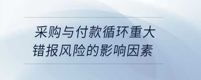 采購與付款循環(huán)重大錯(cuò)報(bào)風(fēng)險(xiǎn)的影響因素？