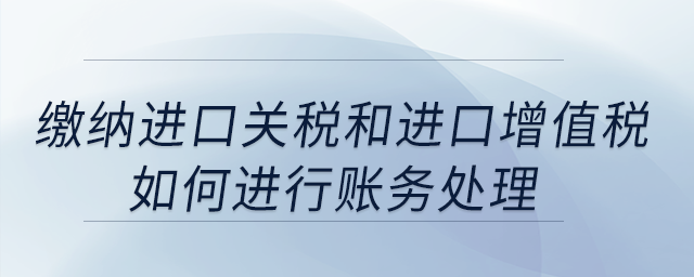 繳納進(jìn)口關(guān)稅和進(jìn)口增值稅如何進(jìn)行賬務(wù)處理？