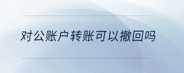 對(duì)公賬戶轉(zhuǎn)賬可以撤回嗎？