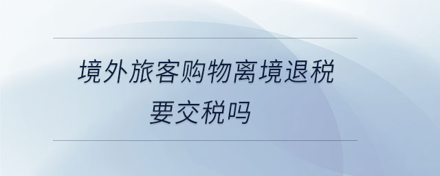 境外旅客購(gòu)物離境退稅要交稅嗎