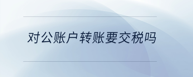 對(duì)公賬戶轉(zhuǎn)賬要交稅嗎？