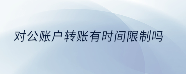 對(duì)公賬戶(hù)轉(zhuǎn)賬有時(shí)間限制嗎？