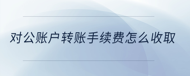 對公賬戶轉(zhuǎn)賬手續(xù)費怎么收??？
