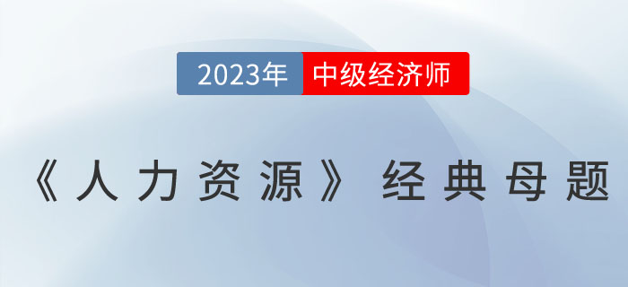 干貨：2023年中級(jí)經(jīng)濟(jì)師《人力資源》經(jīng)典母題！