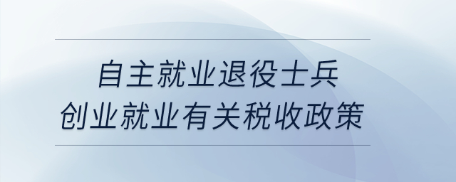 自主就業(yè)退役士兵創(chuàng)業(yè)就業(yè)有關(guān)稅收政策？