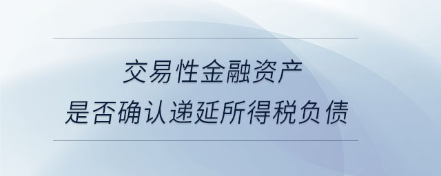 交易性金融資產(chǎn)是否確認(rèn)遞延所得稅負債