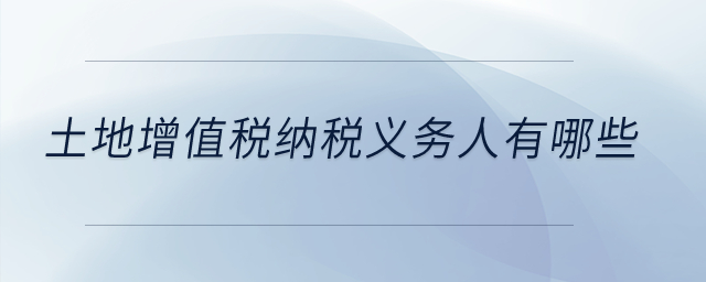 土地增值稅納稅義務(wù)人有哪些？