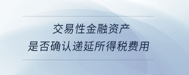 交易性金融資產(chǎn)是否確認(rèn)遞延所得稅費用