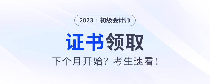 2023年初級(jí)會(huì)計(jì)證書下個(gè)月開始發(fā)放？考生速看！