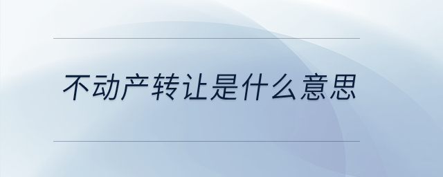 不動(dòng)產(chǎn)轉(zhuǎn)讓是什么意思？