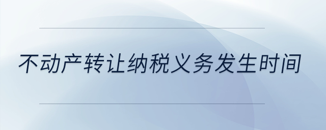 不動產(chǎn)轉(zhuǎn)讓納稅義務(wù)發(fā)生時間？